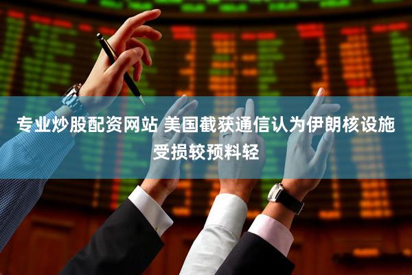 专业炒股配资网站 美国截获通信认为伊朗核设施受损较预料轻