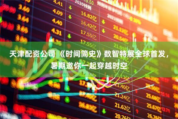 天津配资公司 《时间简史》数智特展全球首发,暑期邀你一起穿越时空