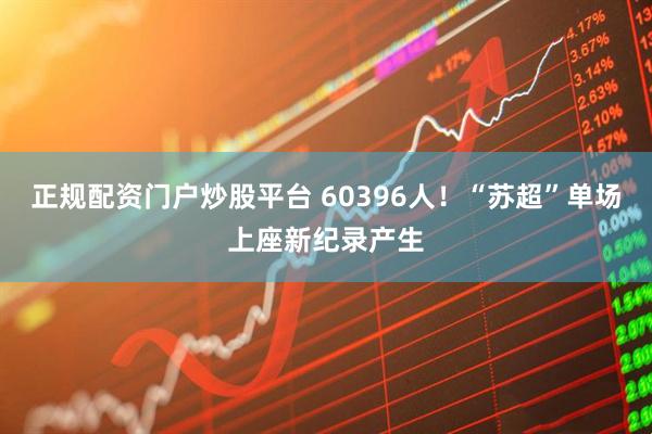 正规配资门户炒股平台 60396人！“苏超”单场上座新纪录产生