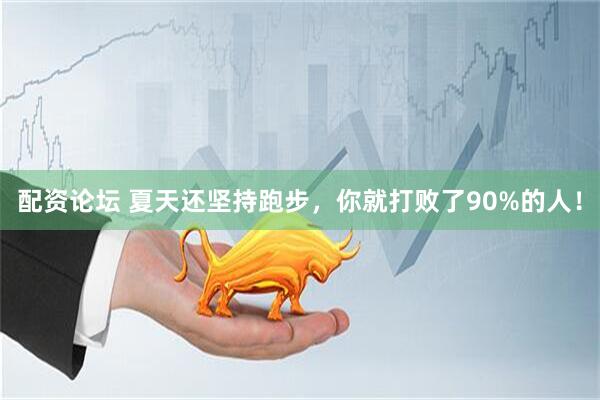 配资论坛 夏天还坚持跑步，你就打败了90%的人！