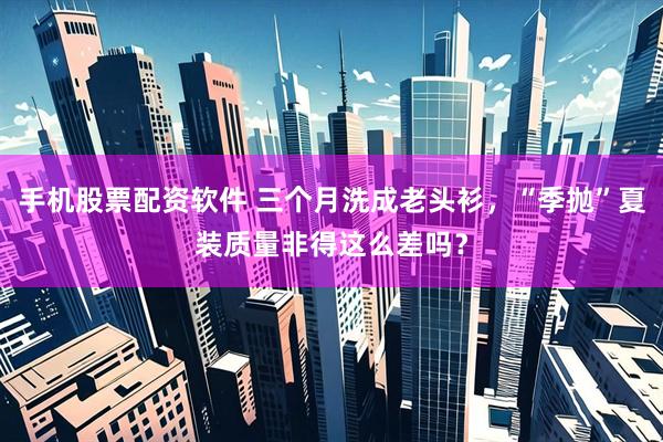 手机股票配资软件 三个月洗成老头衫，“季抛”夏装质量非得这么差吗？