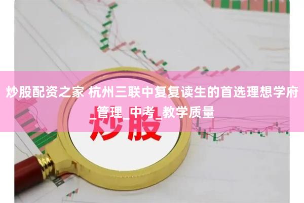 炒股配资之家 杭州三联中复复读生的首选理想学府_管理_中考_教学质量