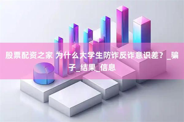 股票配资之家 为什么大学生防诈反诈意识差？_骗子_结果_信息