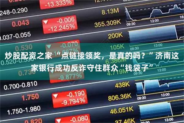 炒股配资之家 “点链接领奖，是真的吗？”济南这家银行成功反诈守住群众“钱袋子”