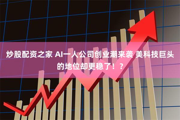 炒股配资之家 AI一人公司创业潮来袭 美科技巨头的地位却更稳了！？