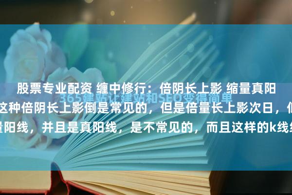 股票专业配资 缠中修行：倍阴长上影 缩量真阳k线组合的市场含义：这种倍阴长上影倒是常见的，但是倍量长上影次日，低开高走收出缩量阳线，并且是真阳线，是不常见的，而且这样的k线组合出现之后，横盘震荡过程中，不破缩...