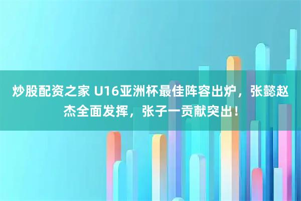 炒股配资之家 U16亚洲杯最佳阵容出炉，张懿赵杰全面发挥，张子一贡献突出！