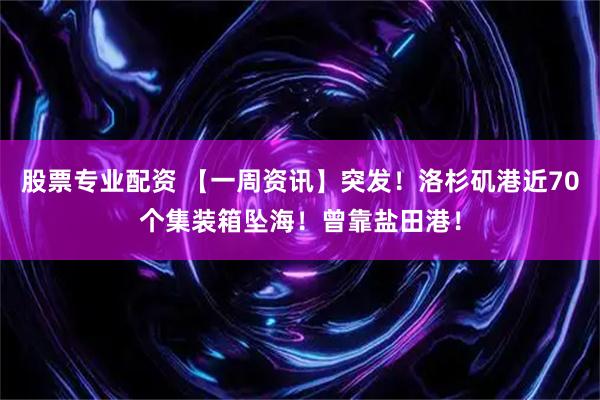 股票专业配资 【一周资讯】突发！洛杉矶港近70个集装箱坠海！曾靠盐田港！