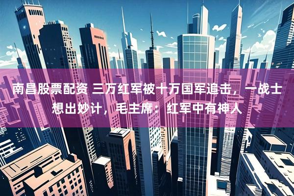 南昌股票配资 三万红军被十万国军追击，一战士想出妙计，毛主席：红军中有神人