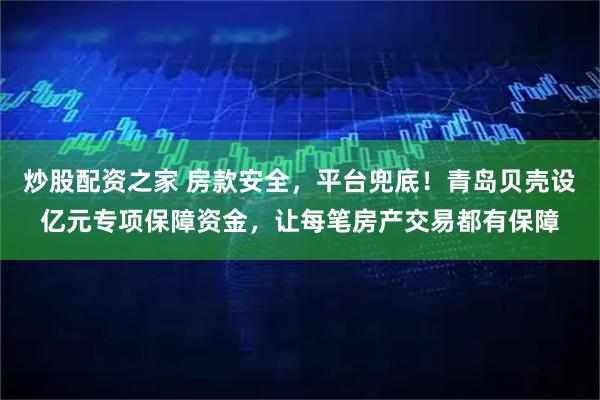 炒股配资之家 房款安全，平台兜底！青岛贝壳设亿元专项保障资金，让每笔房产交易都有保障