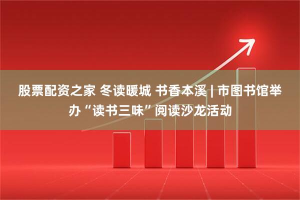 股票配资之家 冬读暖城 书香本溪 | 市图书馆举办“读书三味”阅读沙龙活动