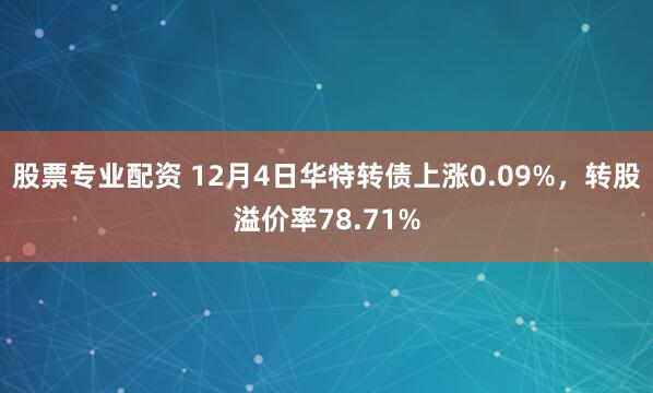 股票专业配资 12月4日华特转债上涨0.09%，转股溢价率78.71%