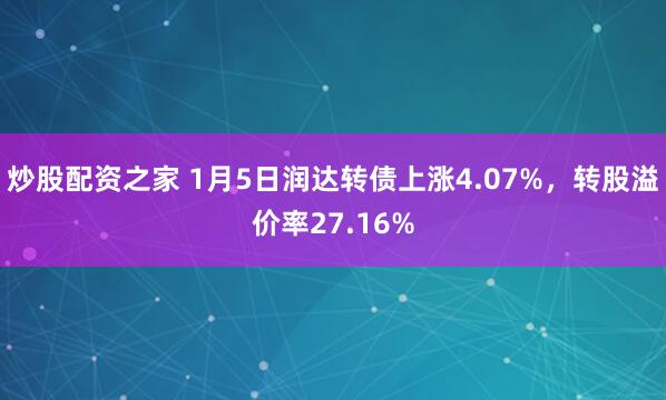 炒股配资之家 1月5日润达转债上涨4.07%，转股溢价率27.16%