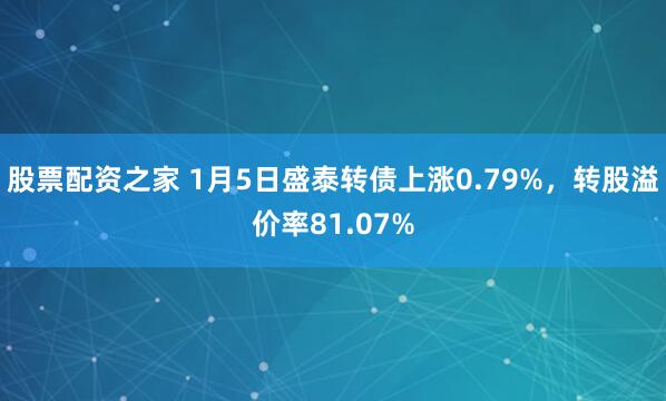 股票配资之家 1月5日盛泰转债上涨0.79%，转股溢价率81.07%