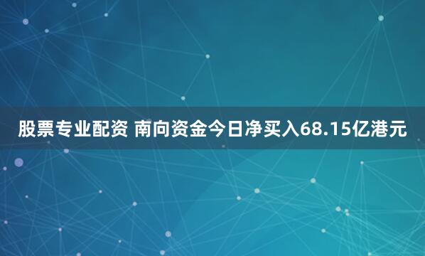 股票专业配资 南向资金今日净买入68.15亿港元